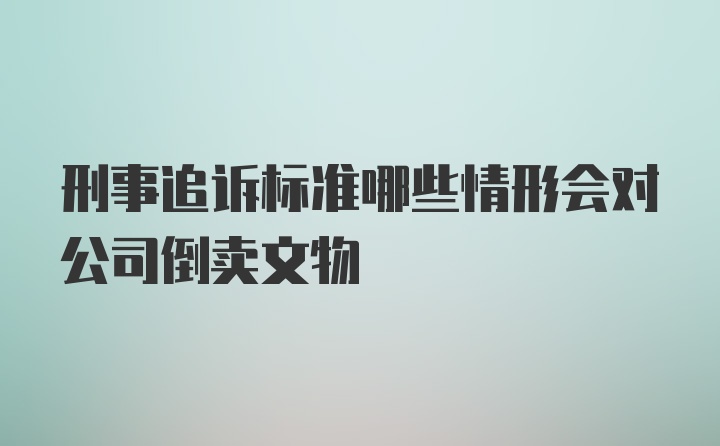 刑事追诉标准哪些情形会对公司倒卖文物