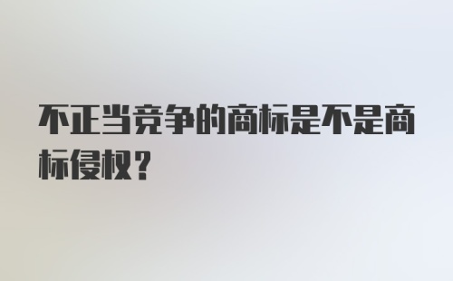 不正当竞争的商标是不是商标侵权？