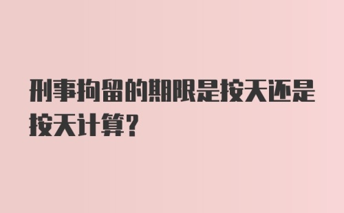 刑事拘留的期限是按天还是按天计算?