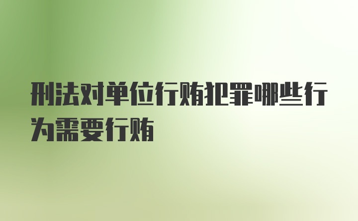 刑法对单位行贿犯罪哪些行为需要行贿