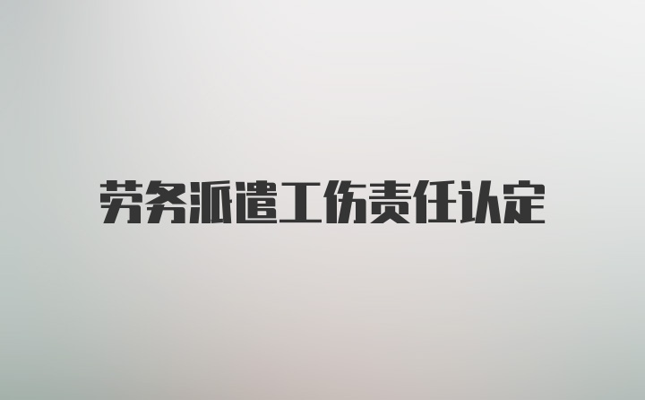 劳务派遣工伤责任认定