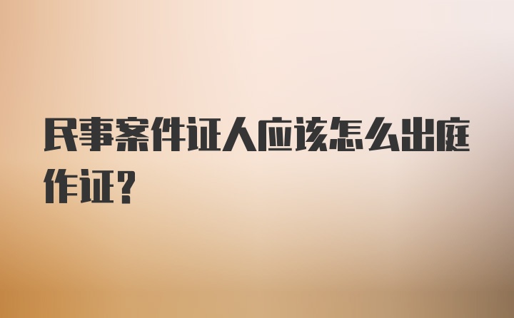 民事案件证人应该怎么出庭作证？