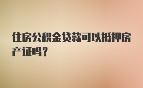 住房公积金贷款可以抵押房产证吗？