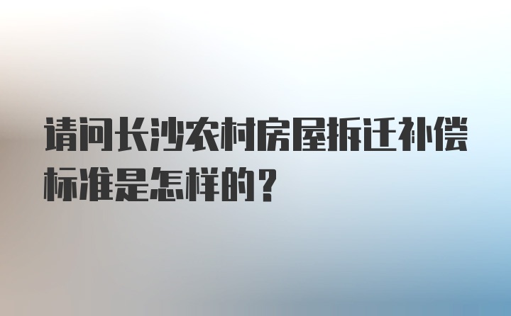 请问长沙农村房屋拆迁补偿标准是怎样的？