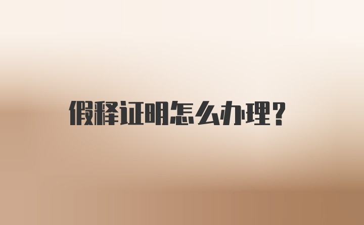 假释证明怎么办理？