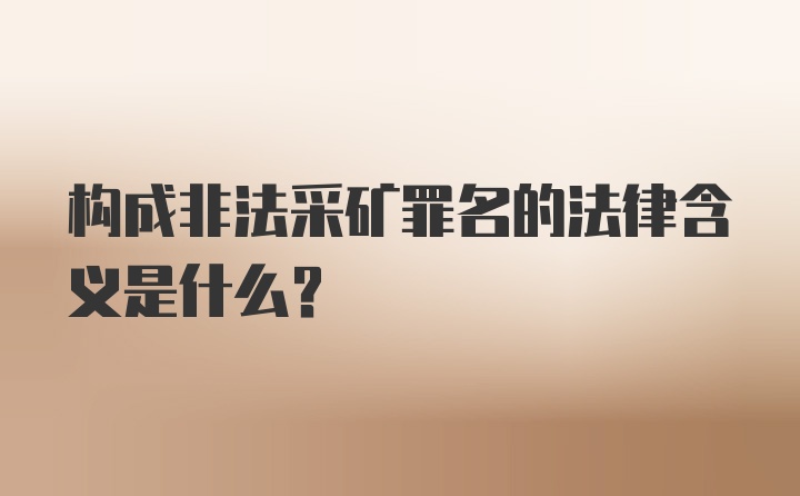 构成非法采矿罪名的法律含义是什么?