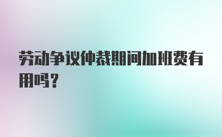 劳动争议仲裁期间加班费有用吗？