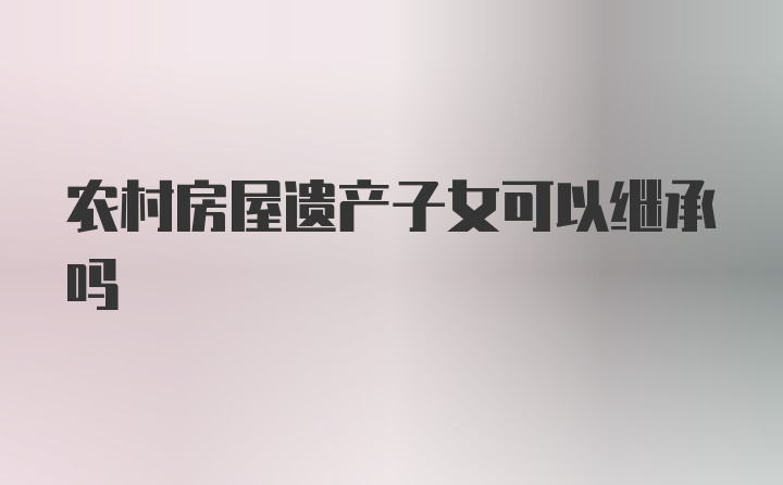 农村房屋遗产子女可以继承吗