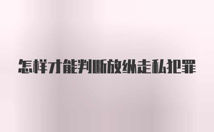 怎样才能判断放纵走私犯罪