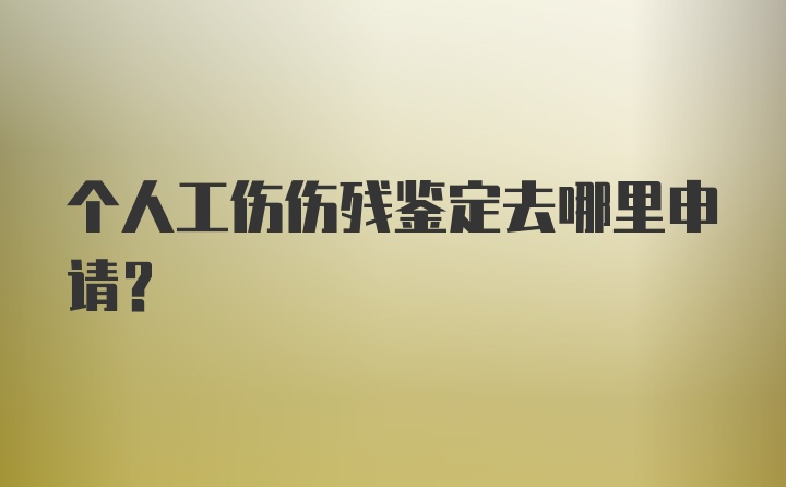 个人工伤伤残鉴定去哪里申请？