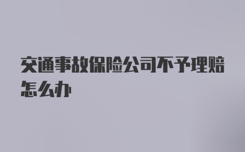 交通事故保险公司不予理赔怎么办