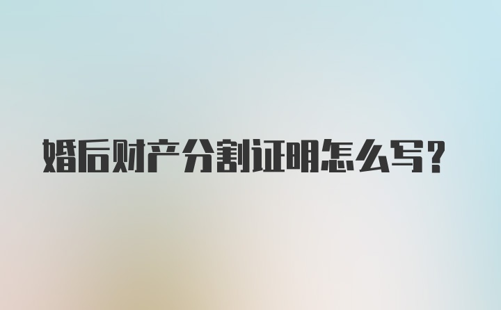 婚后财产分割证明怎么写？