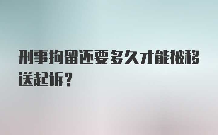 刑事拘留还要多久才能被移送起诉？