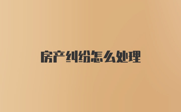 房产纠纷怎么处理