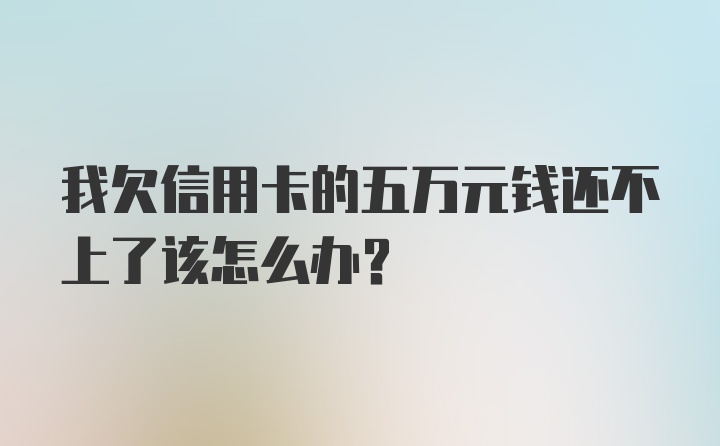 我欠信用卡的五万元钱还不上了该怎么办？