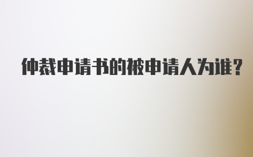 仲裁申请书的被申请人为谁？