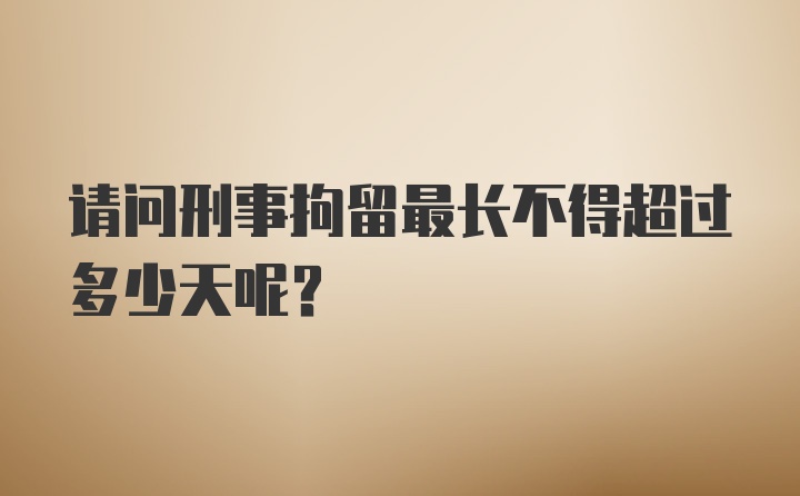 请问刑事拘留最长不得超过多少天呢？