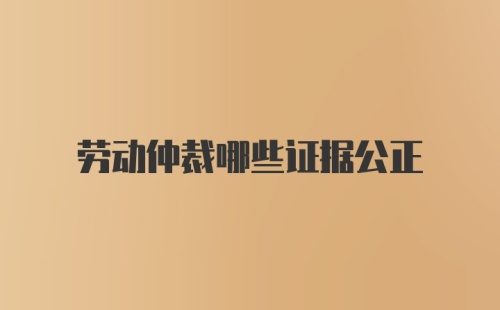 劳动仲裁哪些证据公正