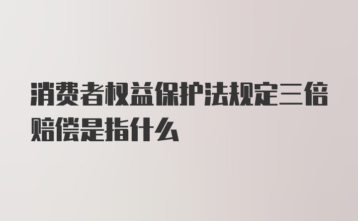 消费者权益保护法规定三倍赔偿是指什么