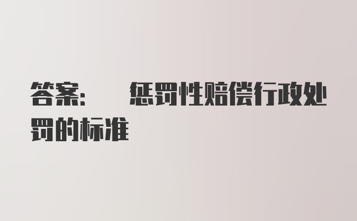 答案: 惩罚性赔偿行政处罚的标准