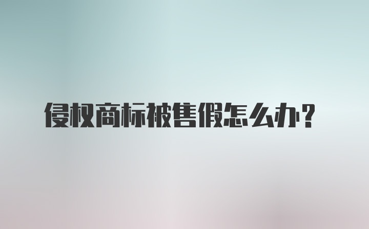 侵权商标被售假怎么办？