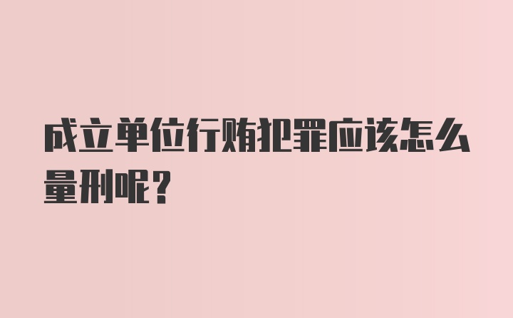 成立单位行贿犯罪应该怎么量刑呢？