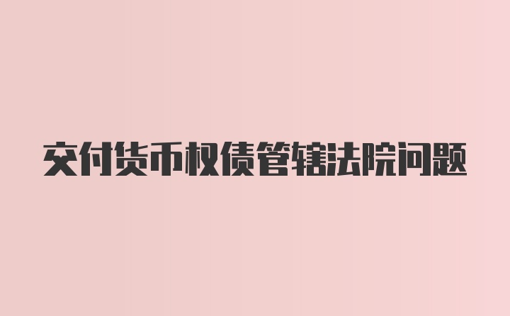 交付货币权债管辖法院问题