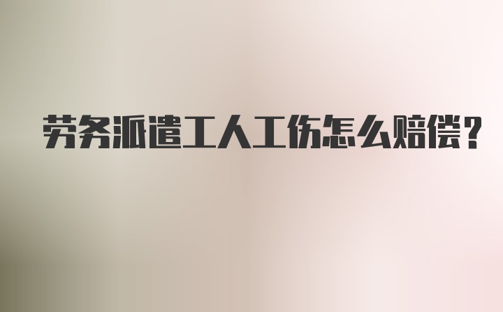 劳务派遣工人工伤怎么赔偿？