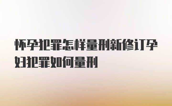 怀孕犯罪怎样量刑新修订孕妇犯罪如何量刑