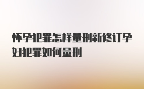 怀孕犯罪怎样量刑新修订孕妇犯罪如何量刑