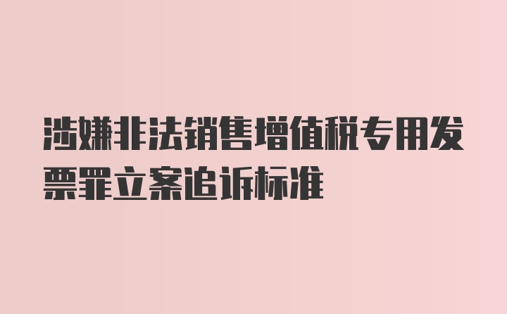 涉嫌非法销售增值税专用发票罪立案追诉标准