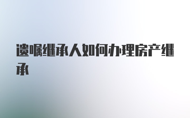 遗嘱继承人如何办理房产继承