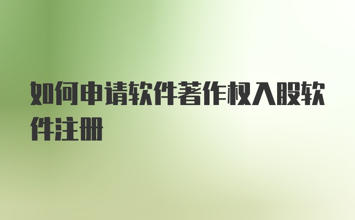 如何申请软件著作权入股软件注册