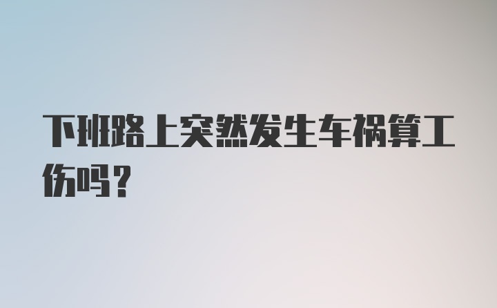 下班路上突然发生车祸算工伤吗？