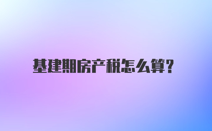 基建期房产税怎么算？