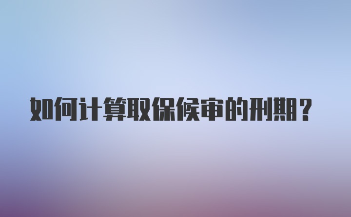 如何计算取保候审的刑期？