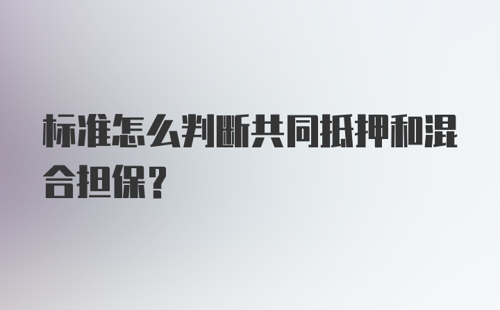 标准怎么判断共同抵押和混合担保？