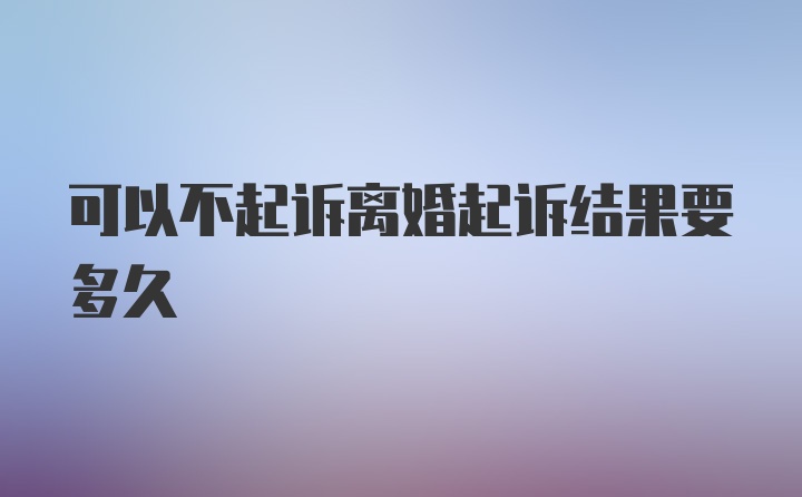 可以不起诉离婚起诉结果要多久