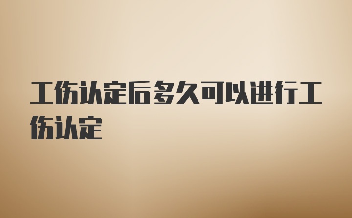 工伤认定后多久可以进行工伤认定