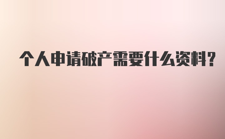 个人申请破产需要什么资料？