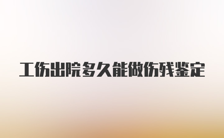 工伤出院多久能做伤残鉴定