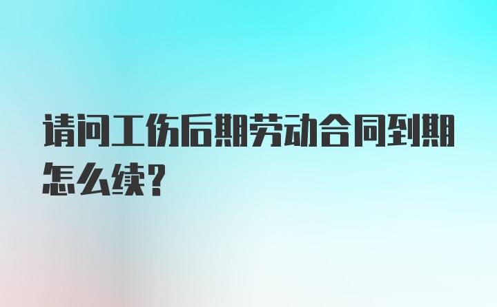 请问工伤后期劳动合同到期怎么续？