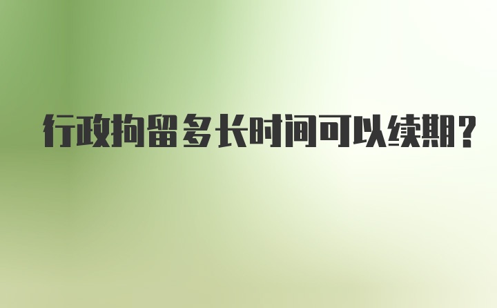 行政拘留多长时间可以续期？