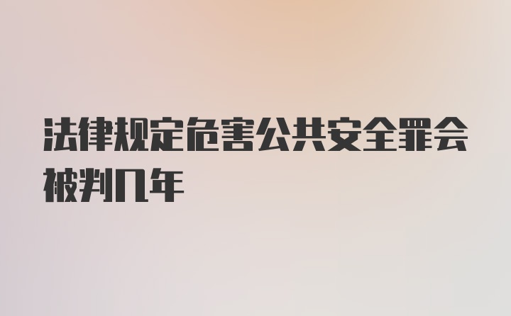 法律规定危害公共安全罪会被判几年