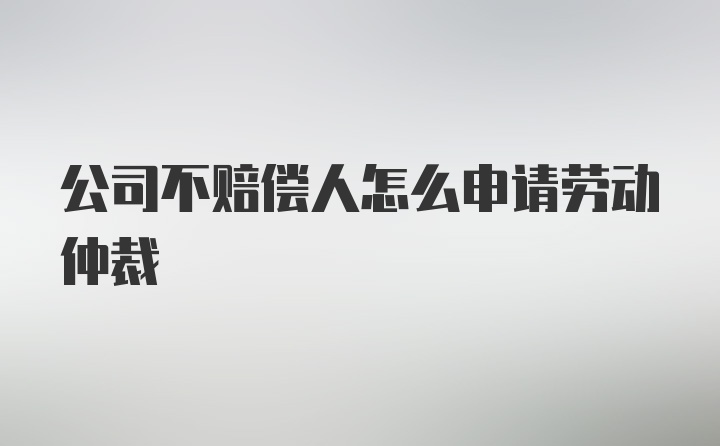 公司不赔偿人怎么申请劳动仲裁