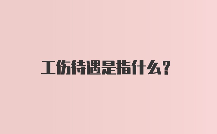 工伤待遇是指什么？