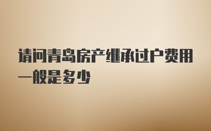 请问青岛房产继承过户费用一般是多少