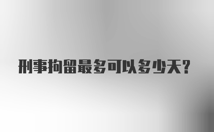 刑事拘留最多可以多少天?