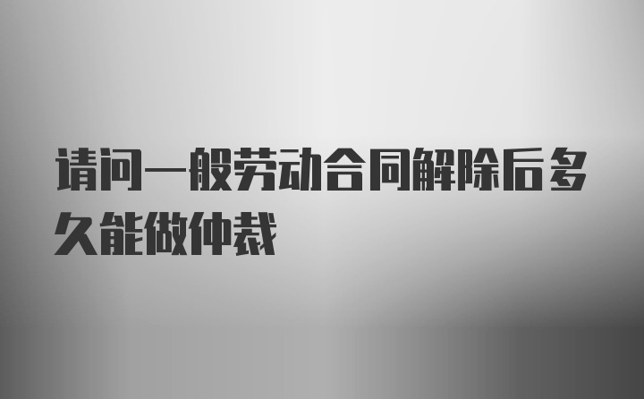 请问一般劳动合同解除后多久能做仲裁