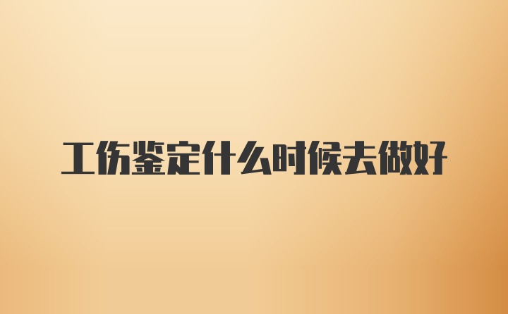 工伤鉴定什么时候去做好